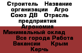 Строитель › Название организации ­ Агро-Союз ДВ › Отрасль предприятия ­ Агрономия › Минимальный оклад ­ 50 000 - Все города Работа » Вакансии   . Крым,Керчь